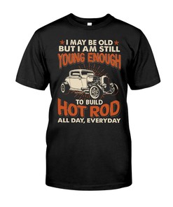 Hot Rod Shirt, I Maybe Old But I Am Still Young Enough To Build Hot Rod All Day Every Day, Vintage Nostalgic Gift